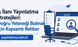 İş İlanı Yayınlatma Stratejileri: Doğru Yeteneği Bulmak İçin Kapsamlı Rehber